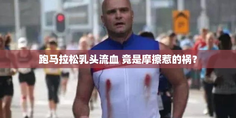 跑马拉松乳头流血 竟是摩擦惹的祸？