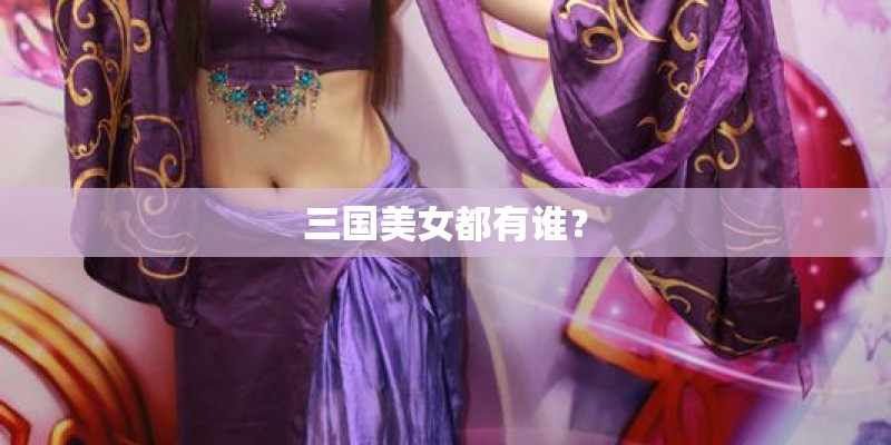 三国美女都有谁? 三国美女都有谁?