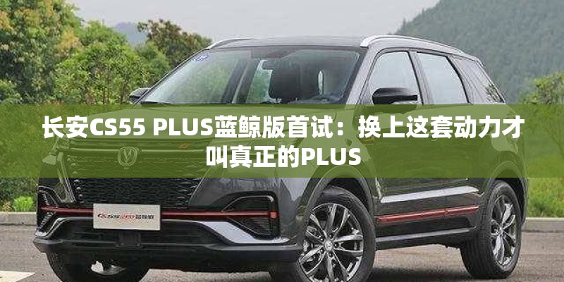 长安CS55 PLUS蓝鲸版首试：换上这套动力才叫真正的PLUS