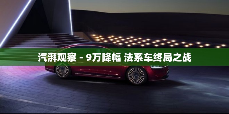 汽湃观察 - 9万降幅 法系车终局之战
