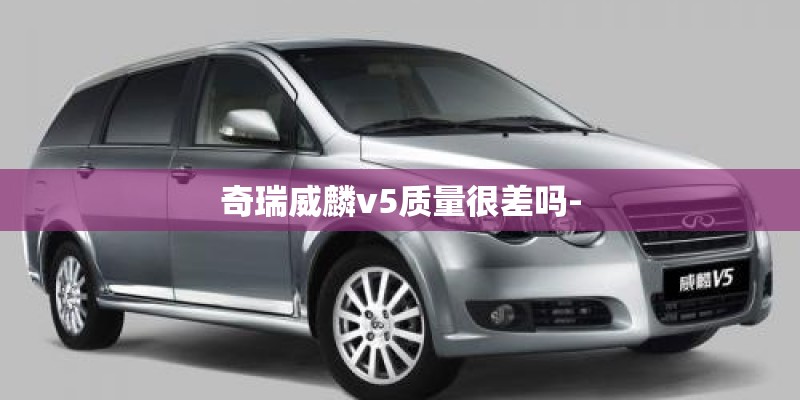 奇瑞威麟v5质量很差吗-