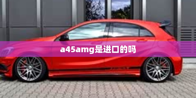 a45amg是进口的吗