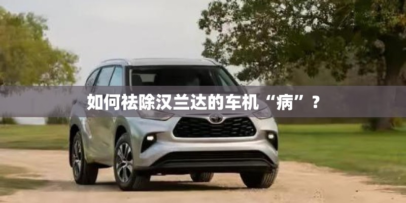 如何祛除汉兰达的车机“病”？