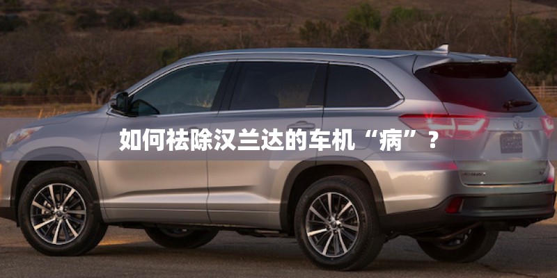 如何祛除汉兰达的车机“病”？