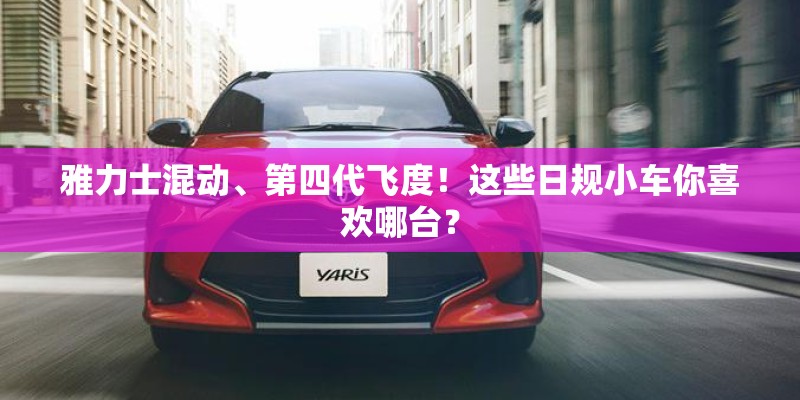 雅力士混动、第四代飞度!这些日规小车你喜欢哪台? 雅力士混动、第四代飞度!这些日规小车你喜欢哪台?