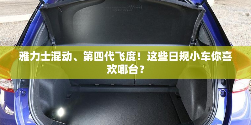 雅力士混动、第四代飞度!这些日规小车你喜欢哪台? 雅力士混动、第四代飞度!这些日规小车你喜欢哪台?