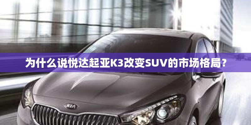 为什么说悦达起亚K3改变SUV的市场格局？