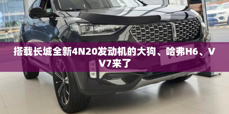 搭载长城全新4N20发动机的大狗、哈弗H6、VV7来了