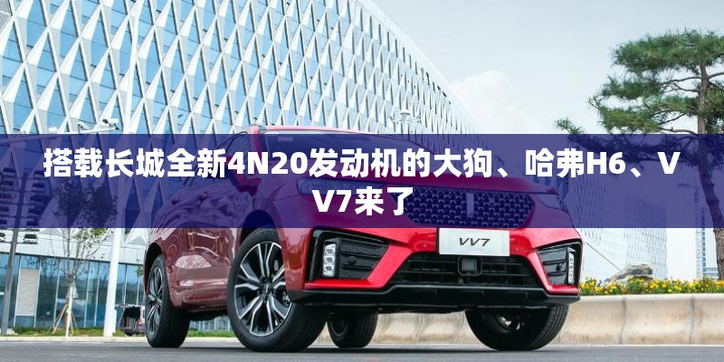 搭载长城全新4N20发动机的大狗、哈弗H6、VV7来了