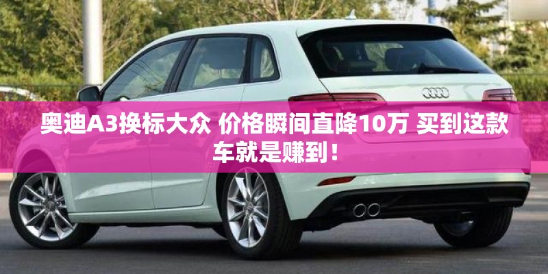 奥迪A3换标大众 价格瞬间直降10万 买到这款车就是赚到！