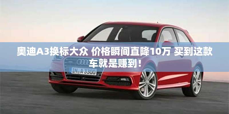 奥迪A3换标大众 价格瞬间直降10万 买到这款车就是赚到！