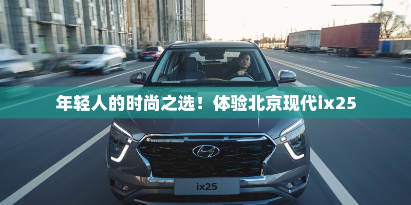 年轻人的时尚之选！体验北京现代ix25