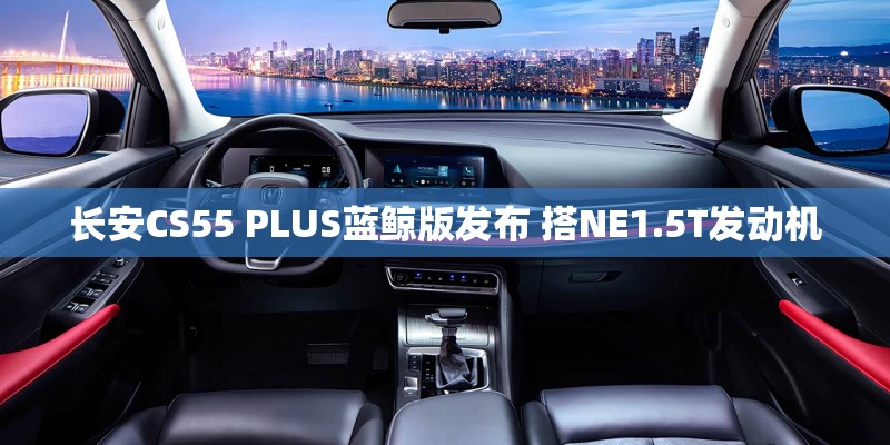 长安CS55 PLUS蓝鲸版发布 搭NE1.5T发动机