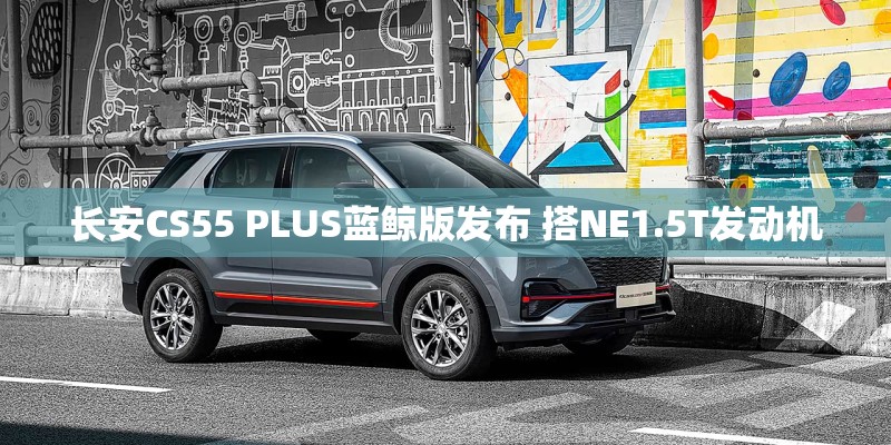 长安CS55 PLUS蓝鲸版发布 搭NE1.5T发动机