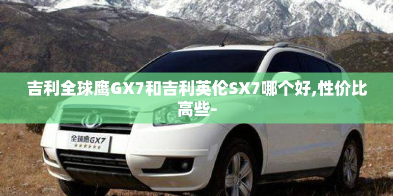 吉利全球鹰GX7和吉利英伦SX7哪个好,性价比高些-