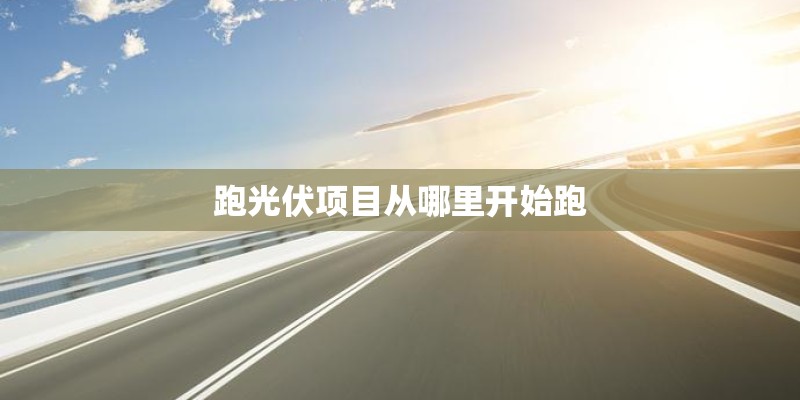 跑光伏项目从哪里开始跑