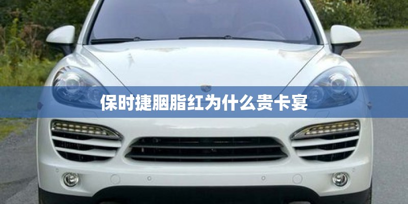 保时捷胭脂红为什么贵卡宴