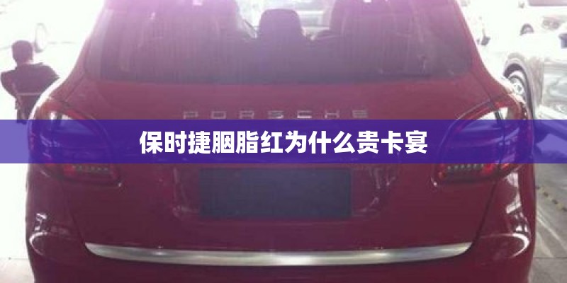 保时捷胭脂红为什么贵卡宴