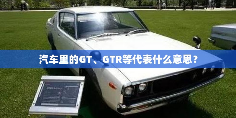 汽车里的GT、GTR等代表什么意思？