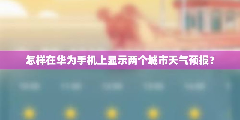 怎样在华为手机上显示两个城市天气预报？
