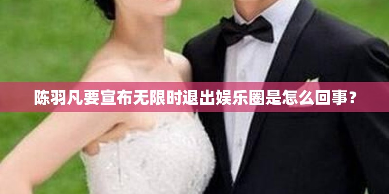 陈羽凡要宣布无限时退出娱乐圈是怎么回事？