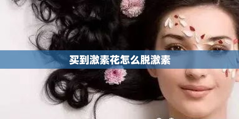 买到激素花怎么脱激素