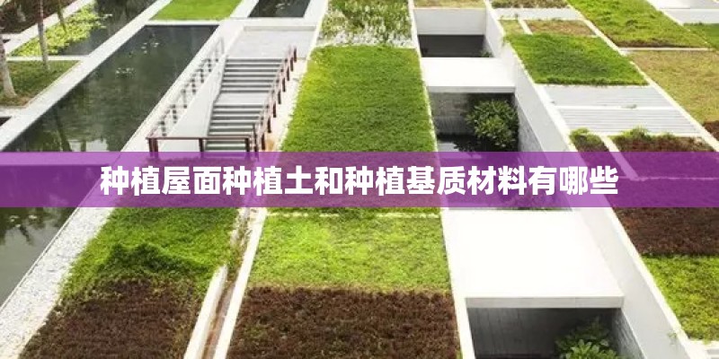 种植屋面种植土和种植基质材料有哪些