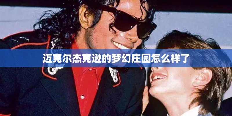 迈克尔杰克逊的梦幻庄园怎么样了