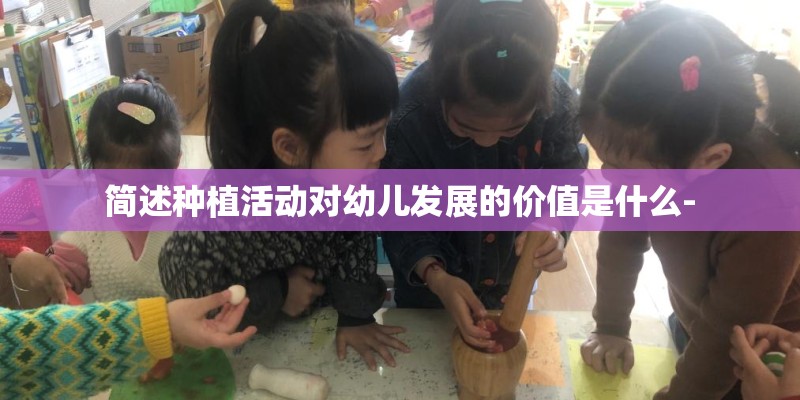 简述种植活动对幼儿发展的价值是什么-