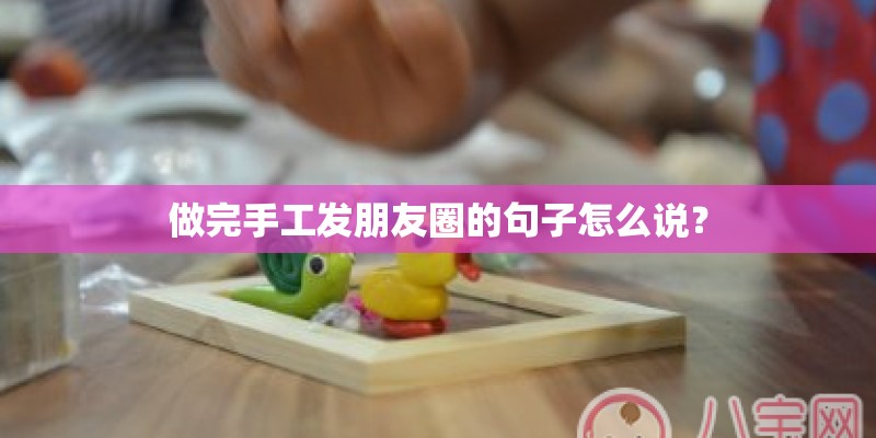 做完手工发朋友圈的句子怎么说？