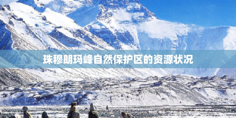 珠穆朗玛峰自然保护区的资源状况 珠穆朗玛峰自然保护区的资源状况