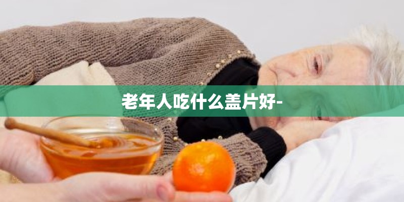 老年人吃什么盖片好-