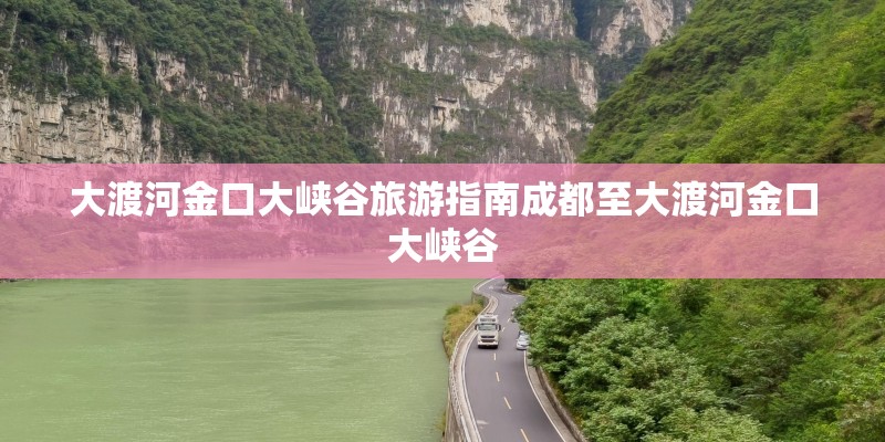 大渡河金口大峡谷旅游指南成都至大渡河金口大峡谷