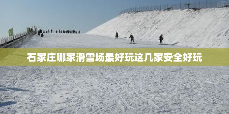 石家庄哪家滑雪场最好玩这几家安全好玩