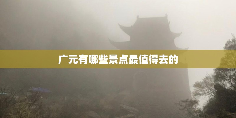 广元有哪些景点最值得去的 广元有哪些景点最值得去的