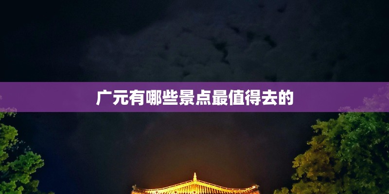 广元有哪些景点最值得去的 广元有哪些景点最值得去的