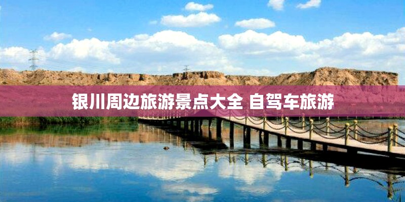 银川周边旅游景点大全 自驾车旅游 银川周边旅游景点大全 自驾车旅游