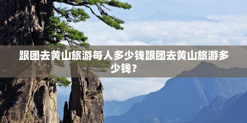 跟团去黄山旅游每人多少钱跟团去黄山旅游多少钱？