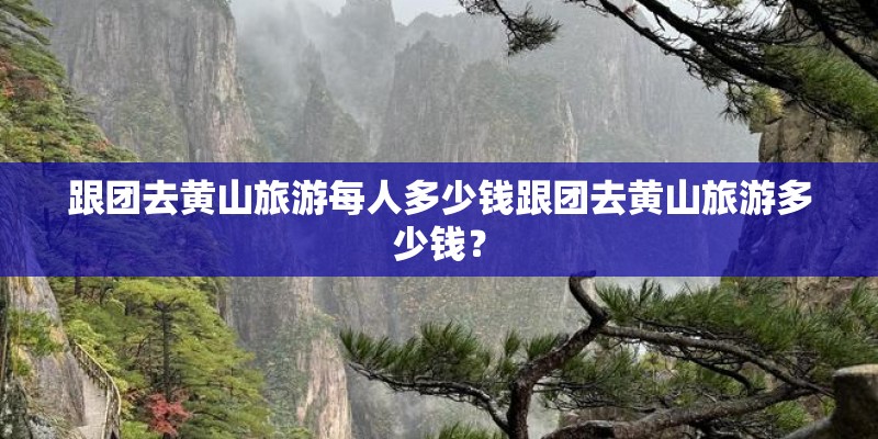 跟团去黄山旅游每人多少钱跟团去黄山旅游多少钱？