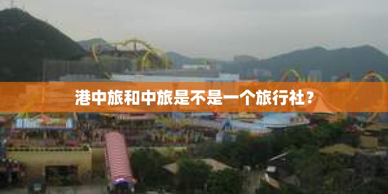 港中旅和中旅是不是一个旅行社？