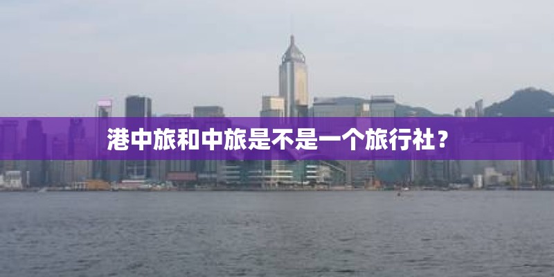 港中旅和中旅是不是一个旅行社？