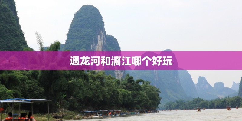 遇龙河和漓江哪个好玩 遇龙河和漓江哪个好玩