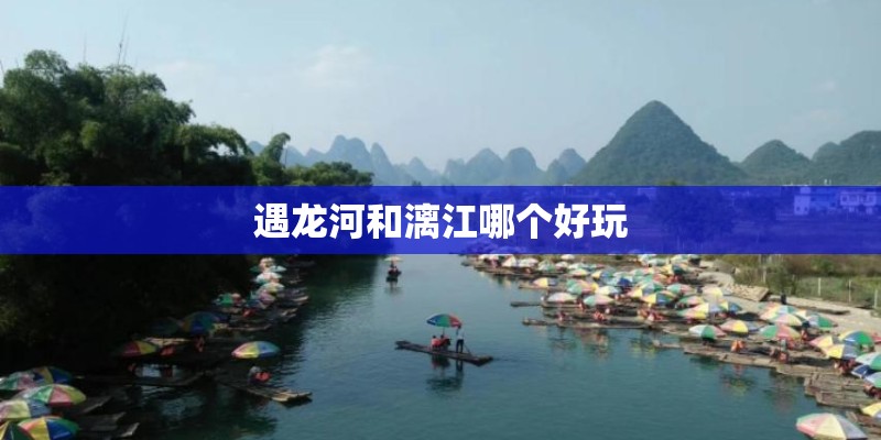 遇龙河和漓江哪个好玩 遇龙河和漓江哪个好玩
