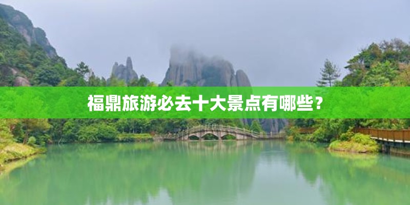福鼎旅游必去十大景点有哪些? 福鼎旅游必去十大景点有哪些?