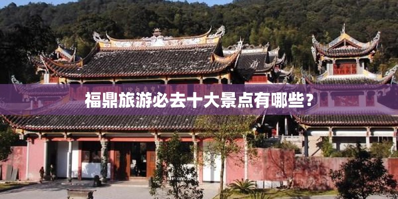 福鼎旅游必去十大景点有哪些? 福鼎旅游必去十大景点有哪些?