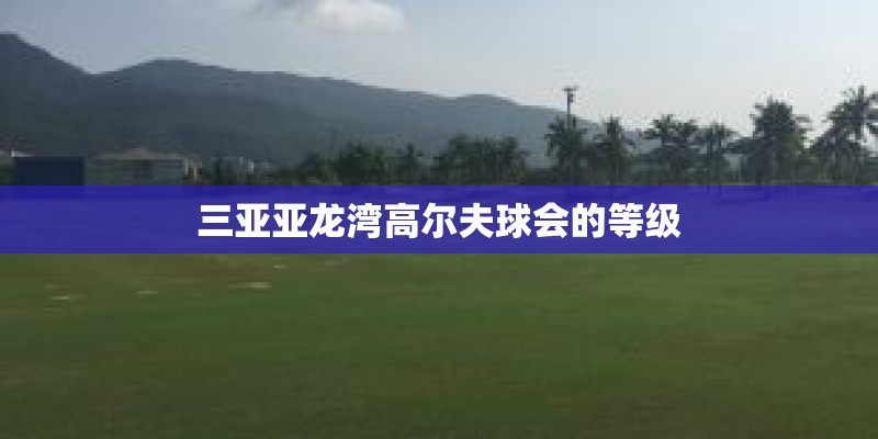 三亚亚龙湾高尔夫球会的等级